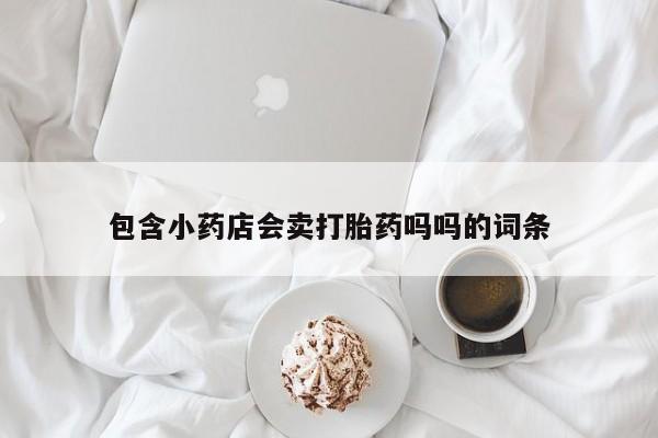 堕胎药药店购买微信联系方式包含小药店会卖打胎药吗吗的词条