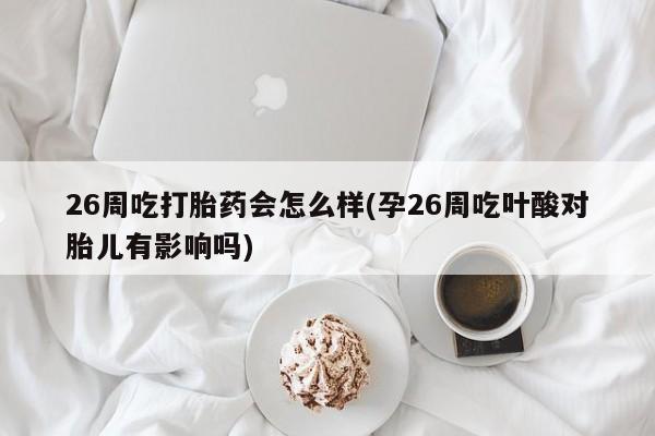 堕胎药药店购买微信联系方式26周吃打胎药会怎么样(孕26周吃叶酸对胎儿有影响吗)