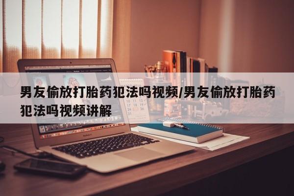 堕胎药药店购买微信联系方式男友偷放打胎药犯法吗视频/男友偷放打胎药犯法吗视频讲解