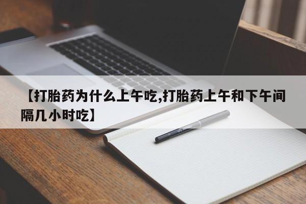 堕胎药药店购买微信联系方式【打胎药为什么上午吃,打胎药上午和下午间隔几小时吃】