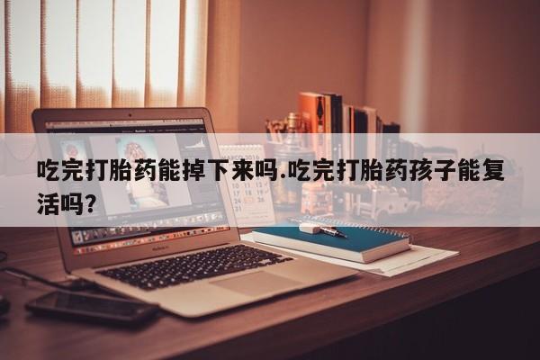 堕胎药药店购买微信联系方式吃完打胎药能掉下来吗.吃完打胎药孩子能复活吗？