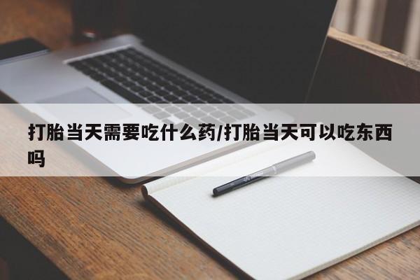 堕胎药药店购买微信联系方式打胎当天需要吃什么药/打胎当天可以吃东西吗
