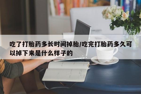 堕胎药药店购买微信联系方式吃了打胎药多长时间掉胎/吃完打胎药多久可以掉下来是什么样子的