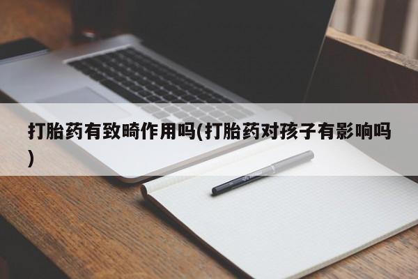 堕胎药药店购买微信联系方式打胎药有致畸作用吗(打胎药对孩子有影响吗)