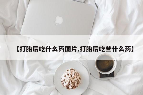 堕胎药药店购买微信联系方式【打胎后吃什么药图片,打胎后吃些什么药】