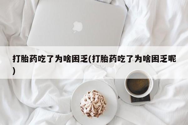 堕胎药药店购买微信联系方式打胎药吃了为啥困乏(打胎药吃了为啥困乏呢)