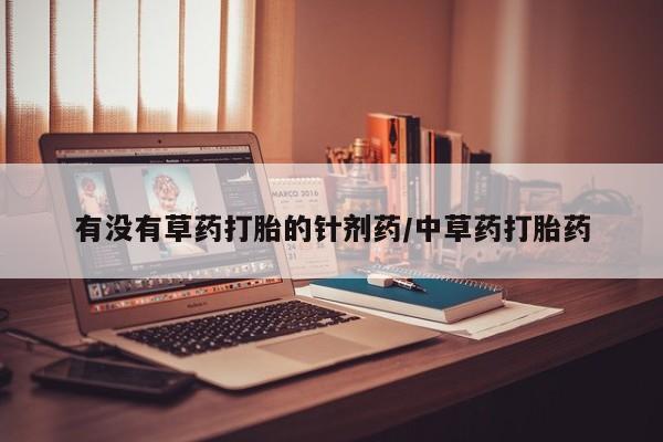 堕胎药药店购买微信联系方式有没有草药打胎的针剂药/中草药打胎药