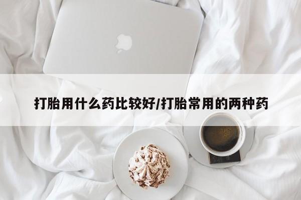 堕胎药药店购买微信联系方式打胎用什么药比较好/打胎常用的两种药