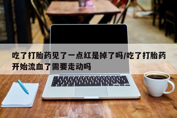 堕胎药药店购买微信联系方式吃了打胎药见了一点红是掉了吗/吃了打胎药开始流血了需要走动吗