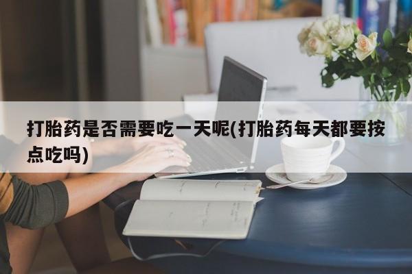 堕胎药药店购买微信联系方式打胎药是否需要吃一天呢(打胎药每天都要按点吃吗)