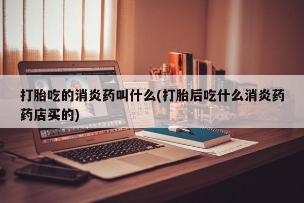 堕胎药药店购买微信联系方式打胎吃的消炎药叫什么(打胎后吃什么消炎药药店买的)