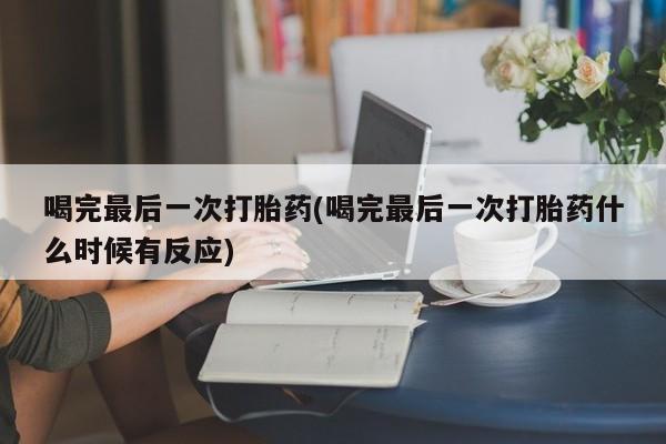 堕胎药药店购买微信联系方式喝完最后一次打胎药(喝完最后一次打胎药什么时候有反应)