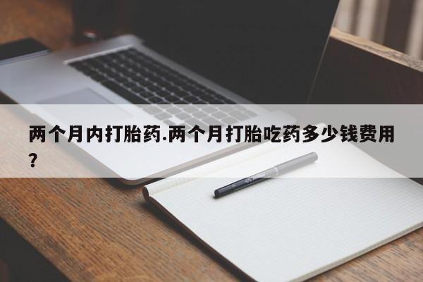 堕胎药药店购买微信联系方式两个月内打胎药.两个月打胎吃药多少钱费用？