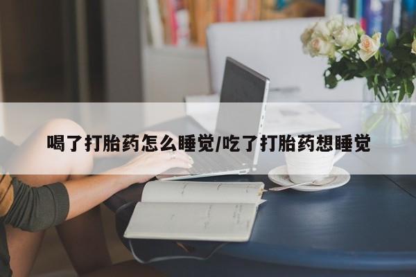 堕胎药药店购买微信联系方式喝了打胎药怎么睡觉/吃了打胎药想睡觉