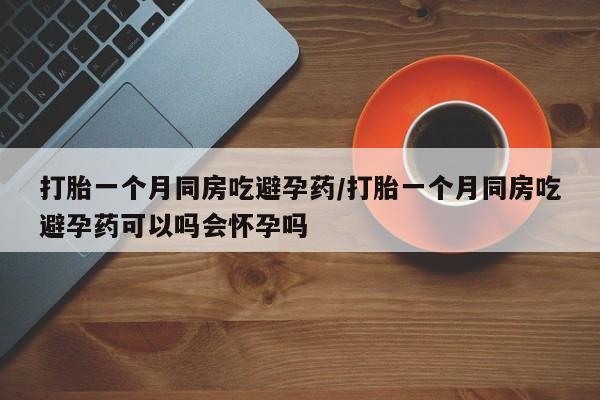 堕胎药药店购买微信联系方式打胎一个月同房吃避孕药/打胎一个月同房吃避孕药可以吗会怀孕吗