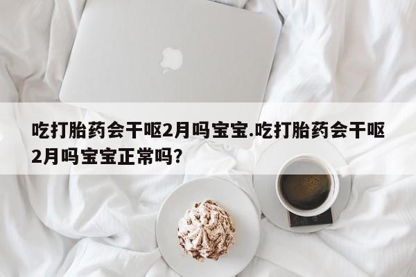 堕胎药药店购买微信联系方式吃打胎药会干呕2月吗宝宝.吃打胎药会干呕2月吗宝宝正常吗？