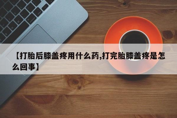 堕胎药药店购买微信联系方式【打胎后膝盖疼用什么药,打完胎膝盖疼是怎么回事】