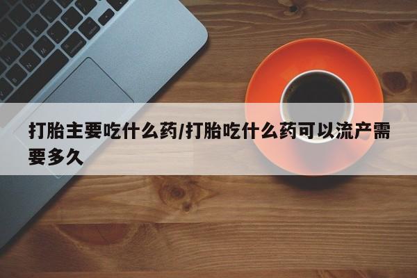 堕胎药药店购买微信联系方式打胎主要吃什么药/打胎吃什么药可以流产需要多久
