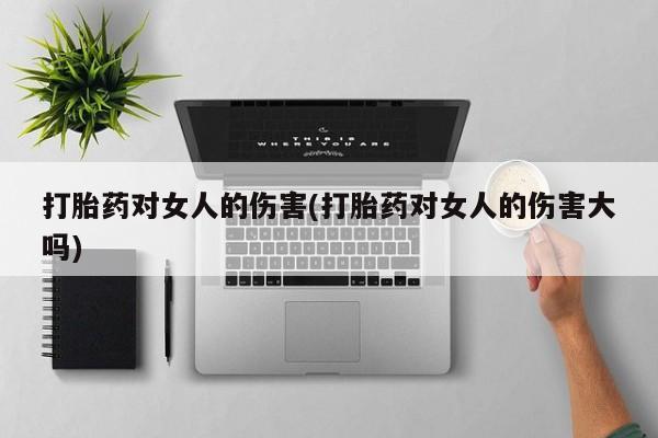 堕胎药药店购买微信联系方式打胎药对女人的伤害(打胎药对女人的伤害大吗)