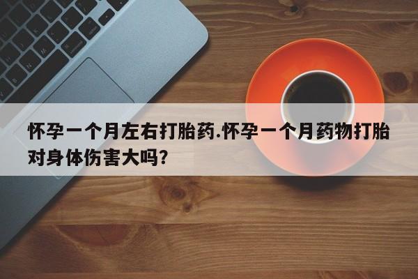 堕胎药药店购买微信联系方式怀孕一个月左右打胎药.怀孕一个月药物打胎对身体伤害大吗？
