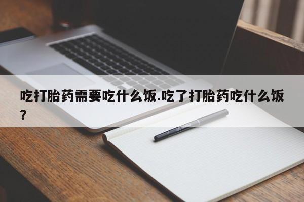 堕胎药药店购买微信联系方式吃打胎药需要吃什么饭.吃了打胎药吃什么饭？