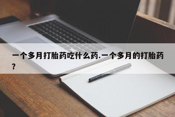 堕胎药药店购买微信联系方式一个多月打胎药吃什么药.一个多月的打胎药？