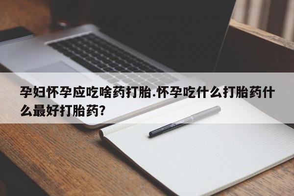 堕胎药药店购买微信联系方式孕妇怀孕应吃啥药打胎.怀孕吃什么打胎药什么最好打胎药？