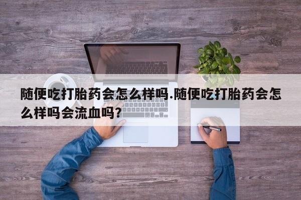 堕胎药药店购买微信联系方式随便吃打胎药会怎么样吗.随便吃打胎药会怎么样吗会流血吗？