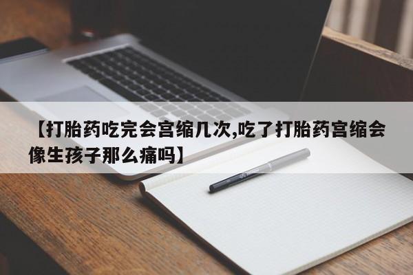 堕胎药药店购买微信联系方式【打胎药吃完会宫缩几次,吃了打胎药宫缩会像生孩子那么痛吗】