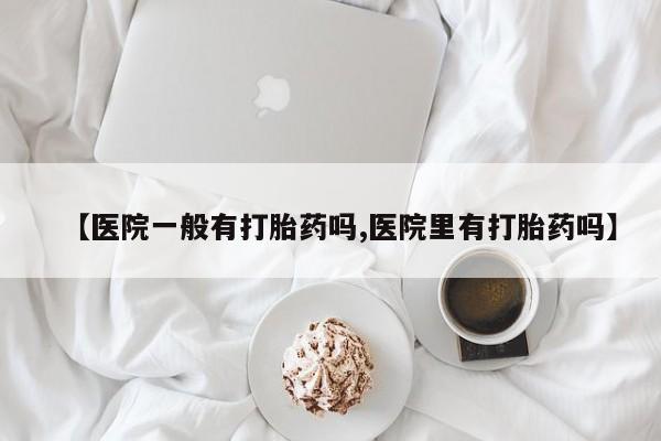 堕胎药药店购买微信联系方式【医院一般有打胎药吗,医院里有打胎药吗】