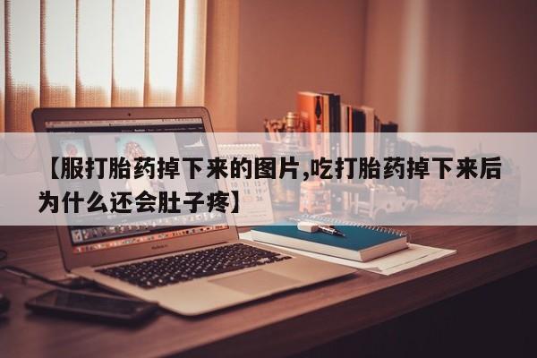 堕胎药药店购买微信联系方式【服打胎药掉下来的图片,吃打胎药掉下来后为什么还会肚子疼】