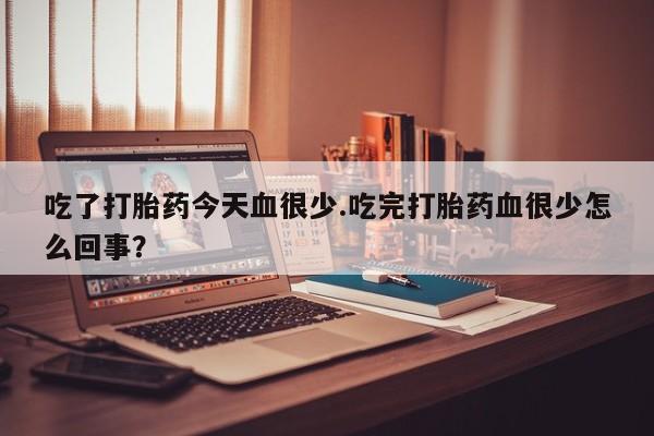 堕胎药药店购买微信联系方式吃了打胎药今天血很少.吃完打胎药血很少怎么回事？