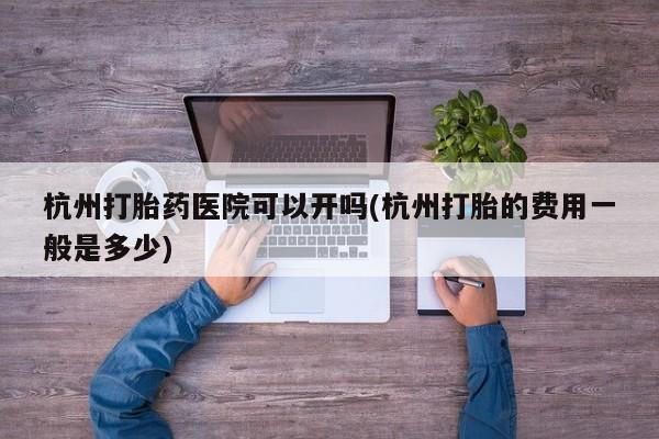 堕胎药药店购买微信联系方式杭州打胎药医院可以开吗(杭州打胎的费用一般是多少)