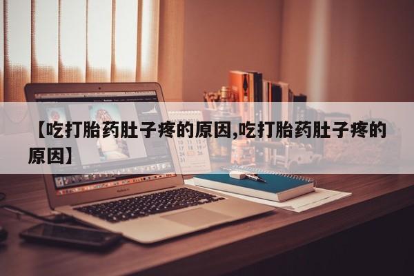 堕胎药药店购买微信联系方式【吃打胎药肚子疼的原因,吃打胎药肚子疼的原因】