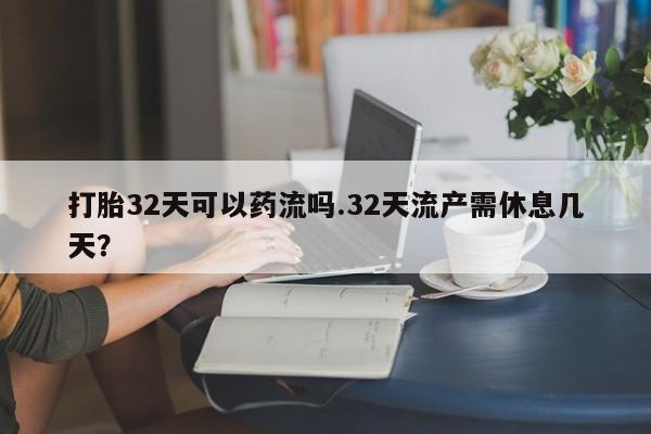 堕胎药药店购买微信联系方式打胎32天可以药流吗.32天流产需休息几天？