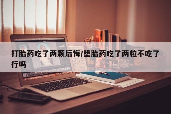 堕胎药药店购买微信联系方式打胎药吃了两颗后悔/堕胎药吃了两粒不吃了行吗