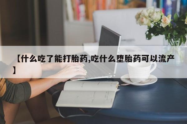 堕胎药药店购买微信联系方式【什么吃了能打胎药,吃什么堕胎药可以流产】