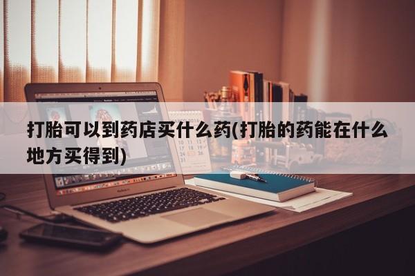 堕胎药药店购买微信联系方式打胎可以到药店买什么药(打胎的药能在什么地方买得到)