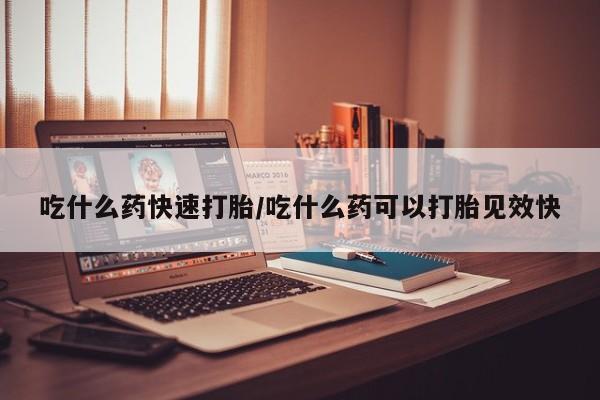 堕胎药药店购买微信联系方式吃什么药快速打胎/吃什么药可以打胎见效快