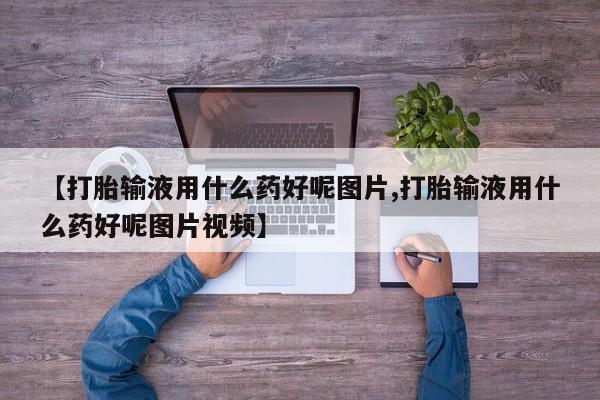 堕胎药药店购买微信联系方式【打胎输液用什么药好呢图片,打胎输液用什么药好呢图片视频】