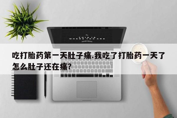 堕胎药药店购买微信联系方式吃打胎药第一天肚子痛.我吃了打胎药一天了怎么肚子还在痛？