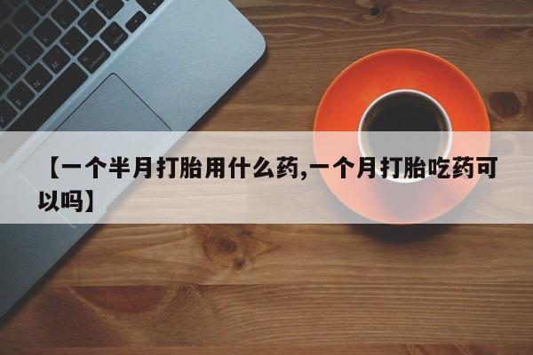 堕胎药药店购买微信联系方式【一个半月打胎用什么药,一个月打胎吃药可以吗】