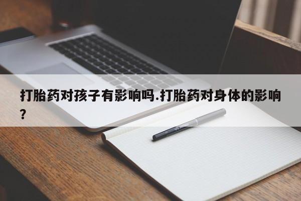堕胎药药店购买微信联系方式打胎药对孩子有影响吗.打胎药对身体的影响？