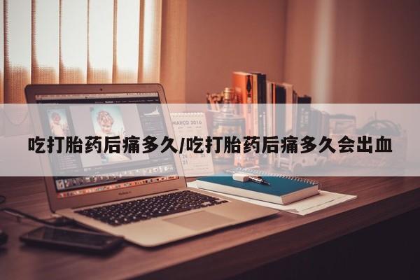堕胎药药店购买微信联系方式吃打胎药后痛多久/吃打胎药后痛多久会出血