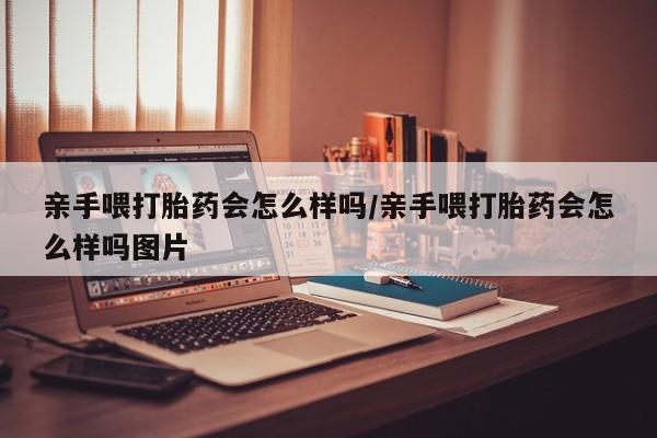 堕胎药药店购买微信联系方式亲手喂打胎药会怎么样吗/亲手喂打胎药会怎么样吗图片