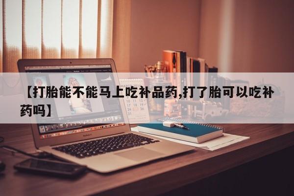 堕胎药药店购买微信联系方式【打胎能不能马上吃补品药,打了胎可以吃补药吗】