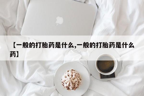 堕胎药药店购买微信联系方式【一般的打胎药是什么,一般的打胎药是什么药】