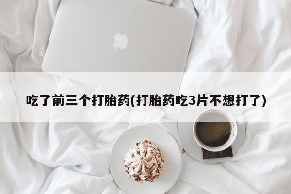 堕胎药药店购买微信联系方式吃了前三个打胎药(打胎药吃3片不想打了)