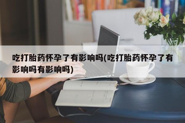 堕胎药药店购买微信联系方式吃打胎药怀孕了有影响吗(吃打胎药怀孕了有影响吗有影响吗)