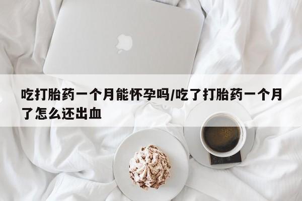 堕胎药药店购买微信联系方式吃打胎药一个月能怀孕吗/吃了打胎药一个月了怎么还出血